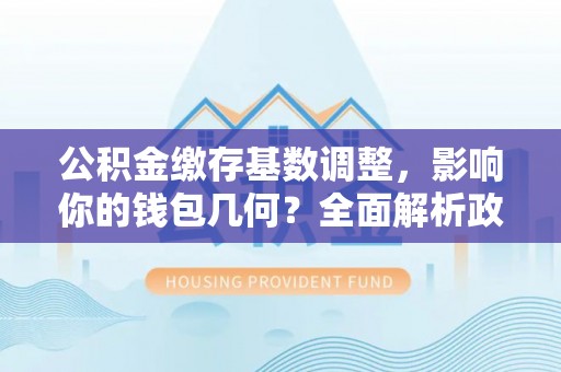 龙沙公积金缴存基数调整，影响你的钱包几何？全面解析政策与实际收益
