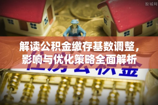 红河解读公积金缴存基数调整，影响与优化策略全面解析
