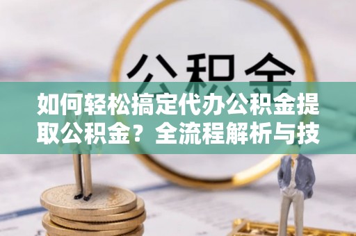 红河如何轻松搞定代办公积金提取公积金？全流程解析与技巧分享