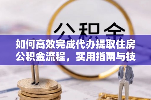 瑞芳如何高效完成代办提取住房公积金流程，实用指南与技巧