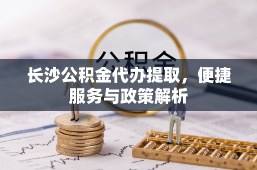 瑞芳长沙公积金代办提取，便捷服务与政策解析