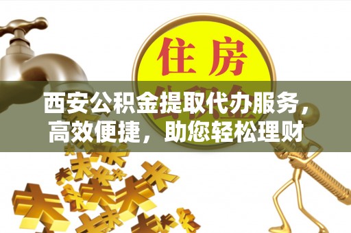 瑞芳西安公积金提取代办服务，高效便捷，助您轻松理财
