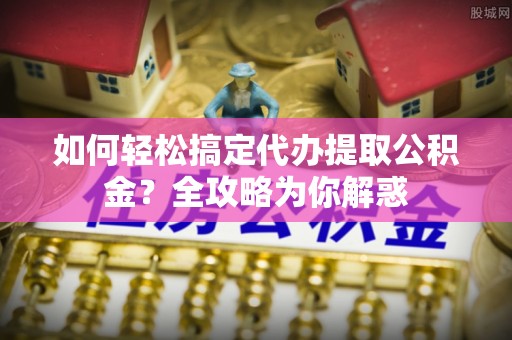 瑞芳如何轻松搞定代办提取公积金？全攻略为你解惑