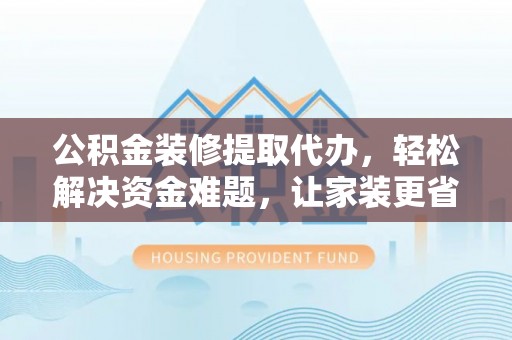 资阳公积金装修提取代办，轻松解决资金难题，让家装更省心