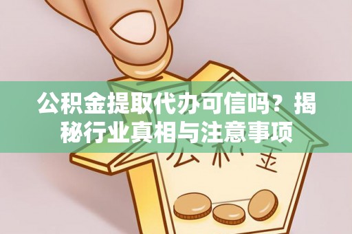 资阳公积金提取代办可信吗？揭秘行业真相与注意事项