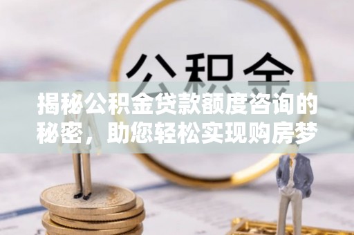 资阳揭秘公积金贷款额度咨询的秘密，助您轻松实现购房梦想