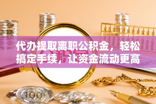 资阳代办提取离职公积金，轻松搞定手续，让资金流动更高效