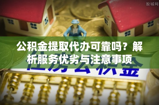 资阳公积金提取代办可靠吗？解析服务优劣与注意事项