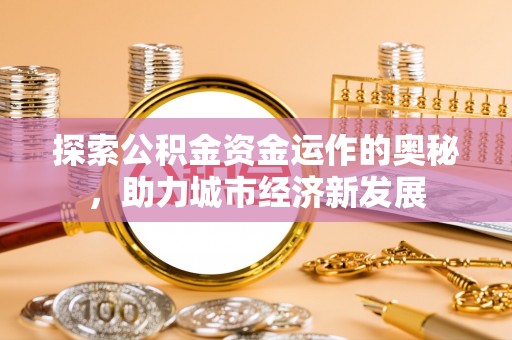 资阳探索公积金资金运作的奥秘，助力城市经济新发展