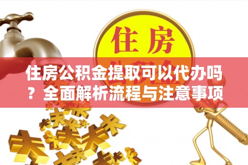大余住房公积金提取可以代办吗？全面解析流程与注意事项