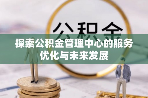大余探索公积金管理中心的服务优化与未来发展