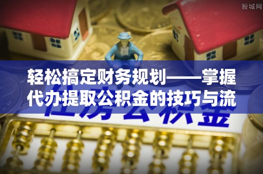 大余轻松搞定财务规划——掌握代办提取公积金的技巧与流程