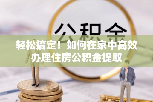 碌曲轻松搞定！如何在家中高效办理住房公积金提取