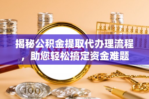 大余揭秘公积金提取代办理流程，助您轻松搞定资金难题