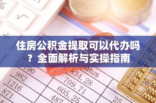 平阳住房公积金提取可以代办吗？全面解析与实操指南