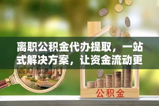 平阳离职公积金代办提取，一站式解决方案，让资金流动更便捷