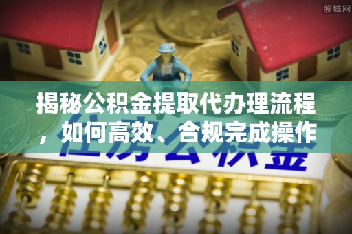 惠城揭秘公积金提取代办理流程，如何高效、合规完成操作