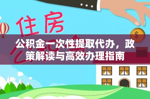 惠城公积金一次性提取代办，政策解读与高效办理指南