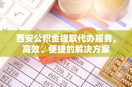 惠城西安公积金提取代办服务，高效、便捷的解决方案