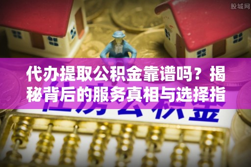 惠城代办提取公积金靠谱吗？揭秘背后的服务真相与选择指南