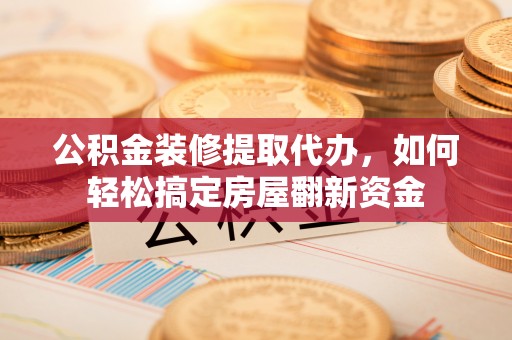 宁乡公积金装修提取代办，如何轻松搞定房屋翻新资金