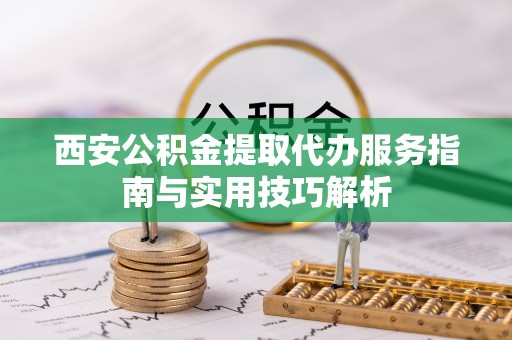 宁乡西安公积金提取代办服务指南与实用技巧解析