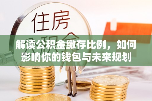 宁乡解读公积金缴存比例，如何影响你的钱包与未来规划