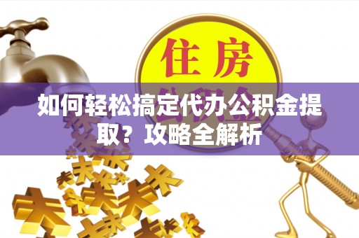 昂仁如何轻松搞定代办公积金提取？攻略全解析