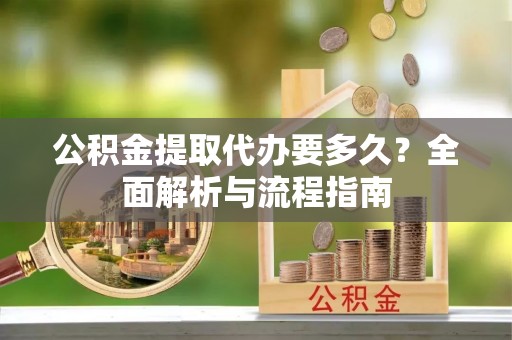 支付公积金提取代办要多久？全面解析与流程指南