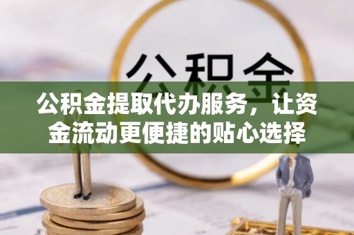 支付公积金提取代办服务，让资金流动更便捷的贴心选择