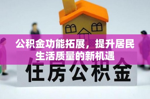 海原公积金功能拓展，提升居民生活质量的新机遇