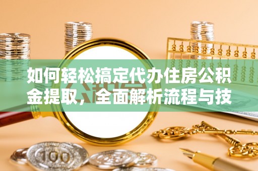 海原如何轻松搞定代办住房公积金提取，全面解析流程与技巧