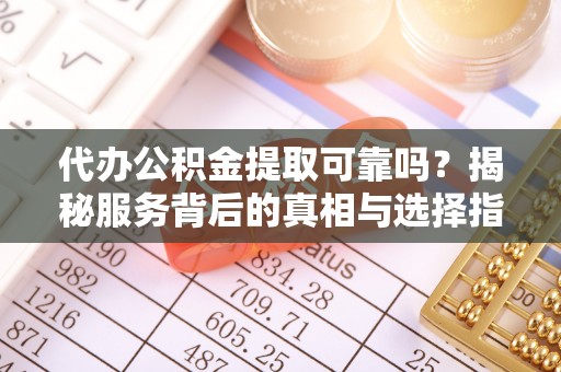海原代办公积金提取可靠吗？揭秘服务背后的真相与选择指南