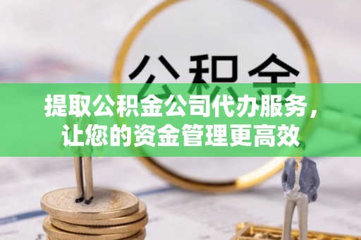 泸州提取公积金公司代办服务，让您的资金管理更高效