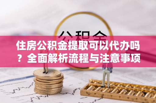 灵台住房公积金提取可以代办吗？全面解析流程与注意事项