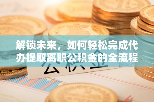 滨湖解锁未来，如何轻松完成代办提取离职公积金的全流程