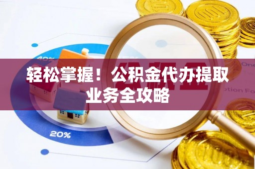 舒城轻松掌握！公积金代办提取业务全攻略