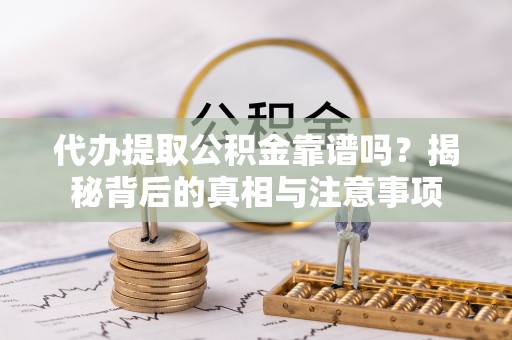 樟木头代办提取公积金靠谱吗？揭秘背后的真相与注意事项