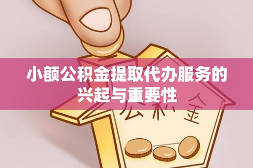 神农架小额公积金提取代办服务的兴起与重要性
