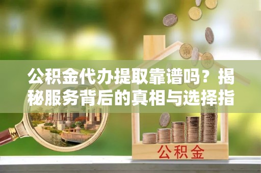 伊金霍洛旗公积金代办提取靠谱吗？揭秘服务背后的真相与选择指南