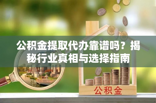 伊金霍洛旗公积金提取代办靠谱吗？揭秘行业真相与选择指南