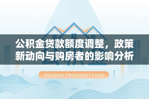 伊金霍洛旗公积金贷款额度调整，政策新动向与购房者的影响分析