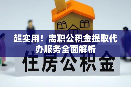 云阳超实用！离职公积金提取代办服务全面解析