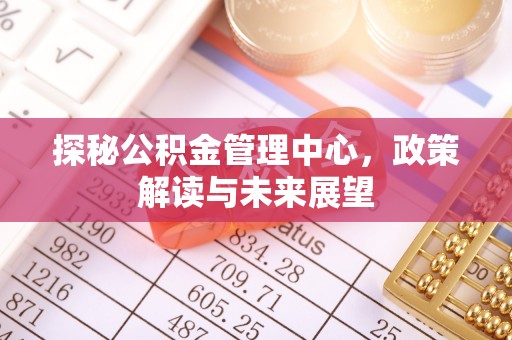 温江探秘公积金管理中心，政策解读与未来展望