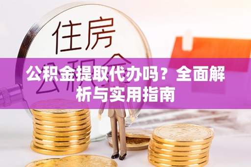 温江公积金提取代办吗？全面解析与实用指南