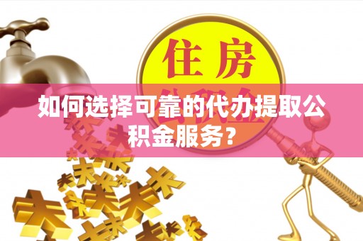 乌兰如何选择可靠的代办提取公积金服务？