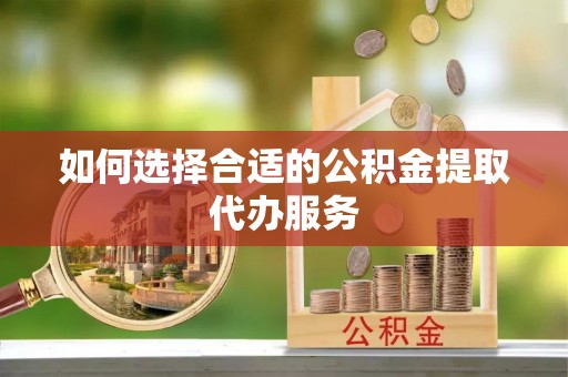 指南如何选择合适的公积金提取代办服务