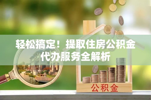 大厂轻松搞定！提取住房公积金代办服务全解析