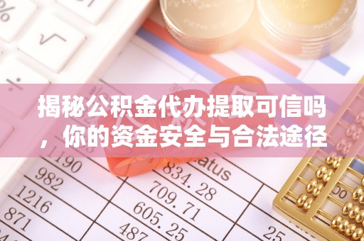 大厂揭秘公积金代办提取可信吗，你的资金安全与合法途径全解析