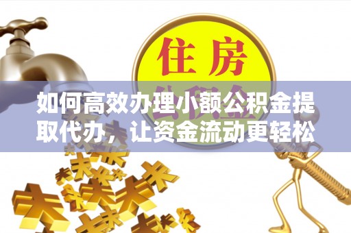 南召如何高效办理小额公积金提取代办，让资金流动更轻松